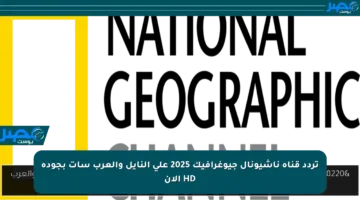 تردد قناة ناشيونال جيوغرافيك 2025 على النايل والعرب سات بجودة HD الآن